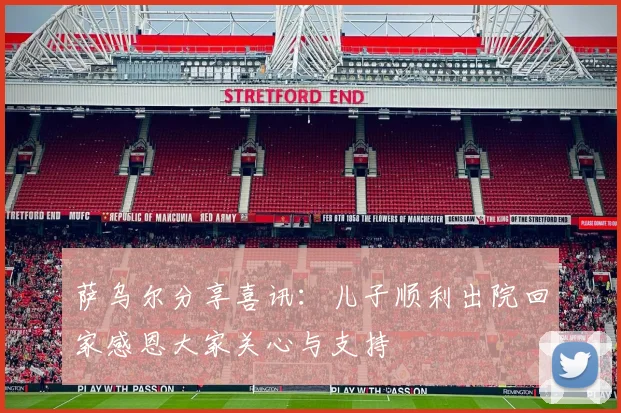 萨乌尔分享喜讯：儿子顺利出院回家感恩大家关心与支持