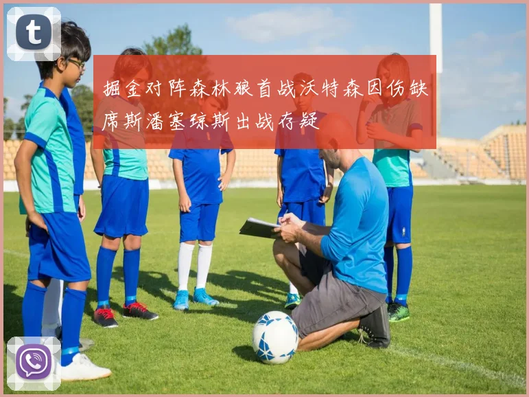 掘金对阵森林狼首战沃特森因伤缺席斯潘塞琼斯出战存疑
