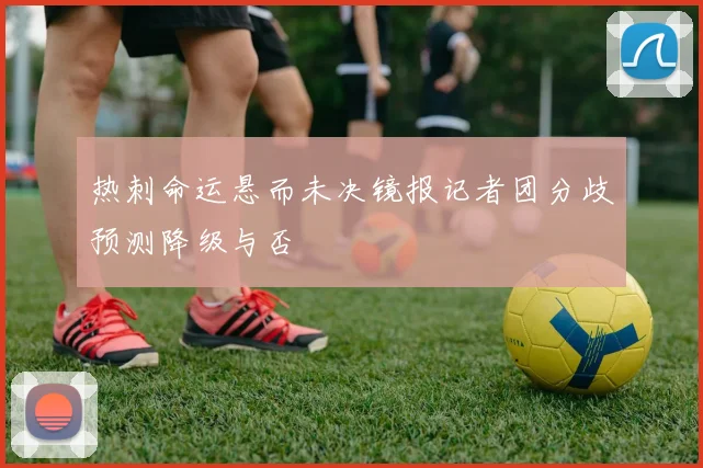 热刺命运悬而未决镜报记者团分歧预测降级与否