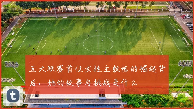 五大联赛首位女性主教练的崛起背后，她的故事与挑战是什么