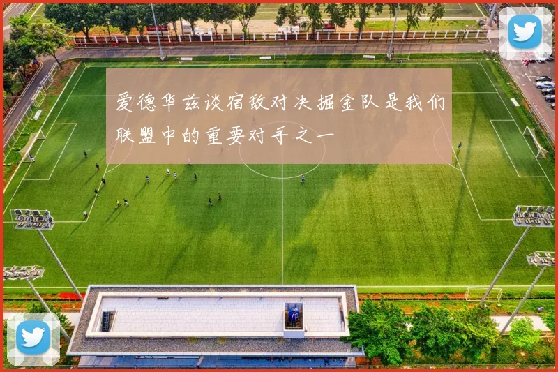 爱德华兹谈宿敌对决掘金队是我们联盟中的重要对手之一