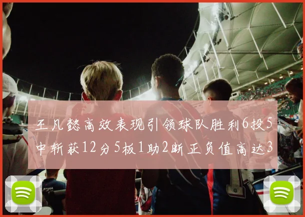 王凡懿高效表现引领球队胜利6投5中斩获12分5板1助2断正负值高达32