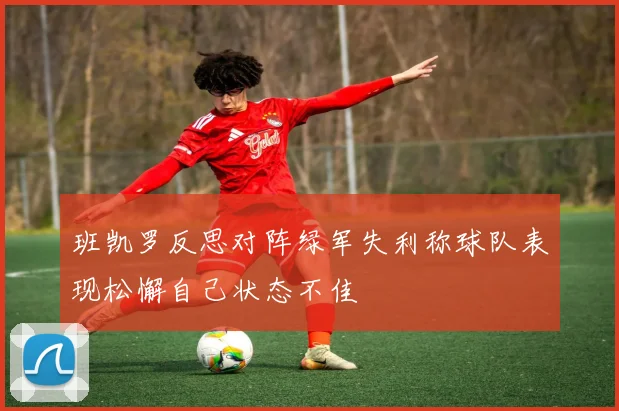 班凯罗反思对阵绿军失利称球队表现松懈自己状态不佳