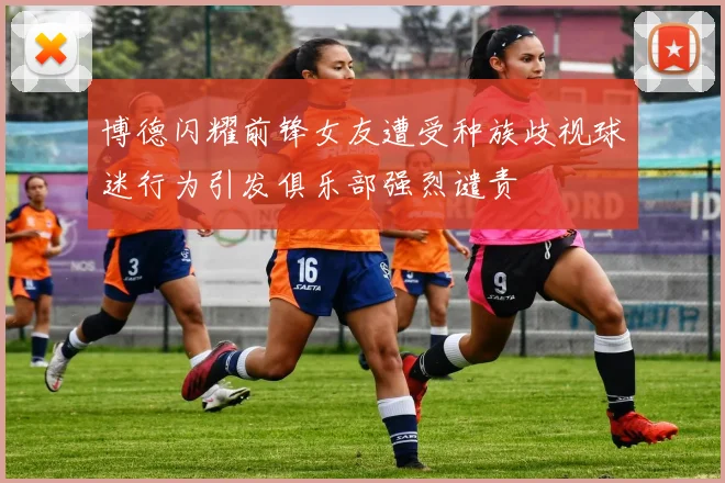 博德闪耀前锋女友遭受种族歧视球迷行为引发俱乐部强烈谴责