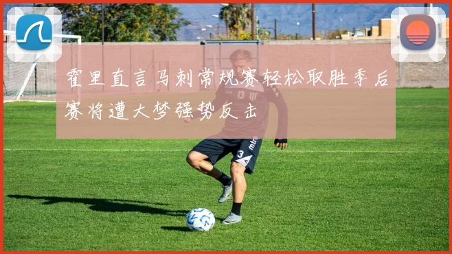 霍里直言马刺常规赛轻松取胜季后赛将遭大梦强势反击