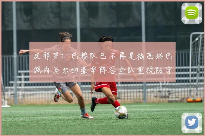 皮耶罗：巴黎队已不再是梅西姆巴佩内马尔的豪华阵容全队重视防守