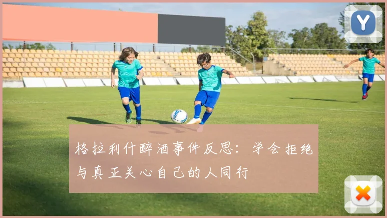 格拉利什醉酒事件反思：学会拒绝与真正关心自己的人同行