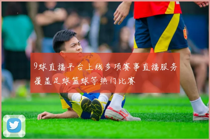 9球直播平台上线多项赛事直播服务覆盖足球篮球等热门比赛