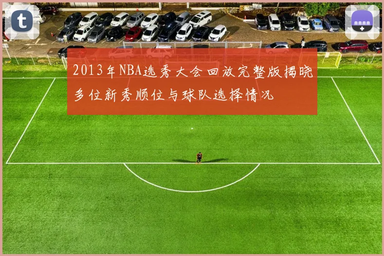 2013年NBA选秀大会回放完整版揭晓多位新秀顺位与球队选择情况