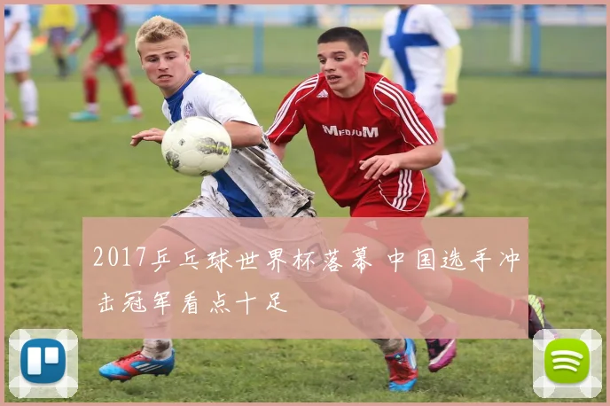 2017乒乓球世界杯落幕 中国选手冲击冠军看点十足